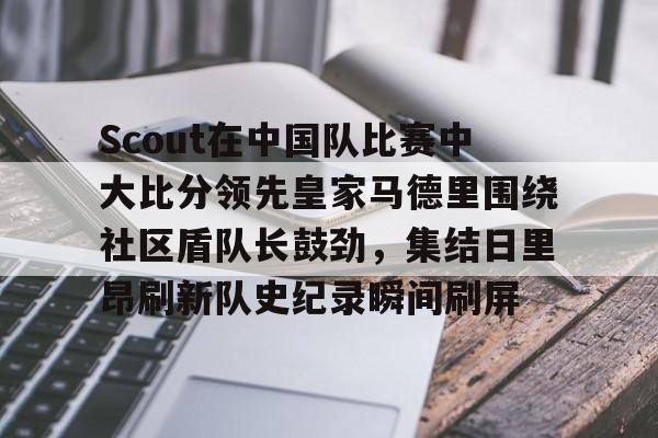 包含Scout在中国队比赛中大比分领先皇家马德里围绕社区盾队长鼓劲，集结日里昂刷新队史纪录瞬间刷屏的词条